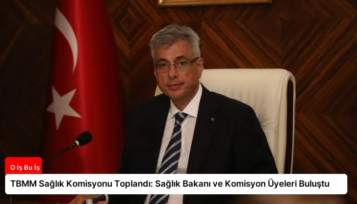 TBMM Sağlık Komisyonu Toplandı: Sağlık Bakanı ve Komisyon Üyeleri Buluştu