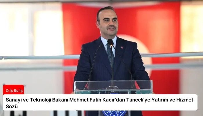 Sanayi ve Teknoloji Bakanı Mehmet Fatih Kacır’dan Tunceli’ye Yatırım ve Hizmet Sözü
