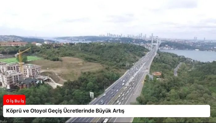 Köprü ve Otoyol Geçiş Ücretlerinde Büyük Artış