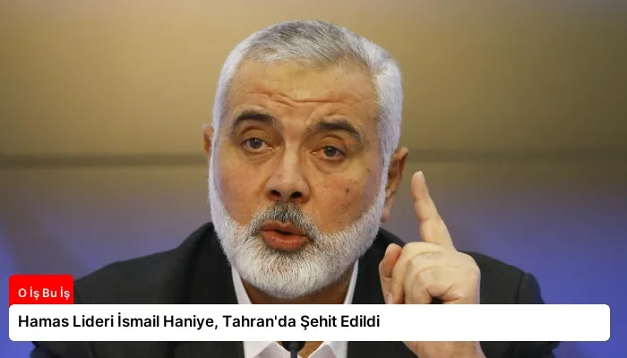 Hamas Lideri İsmail Haniye, Tahran’da Şehit Edildi