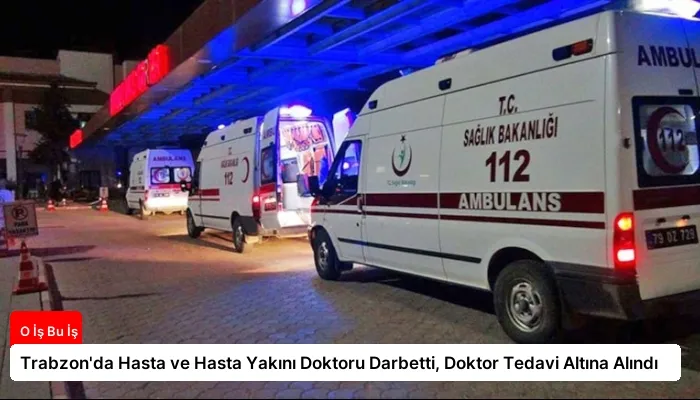 Trabzon’da Hasta ve Hasta Yakını Doktoru Darbetti, Doktor Tedavi Altına Alındı