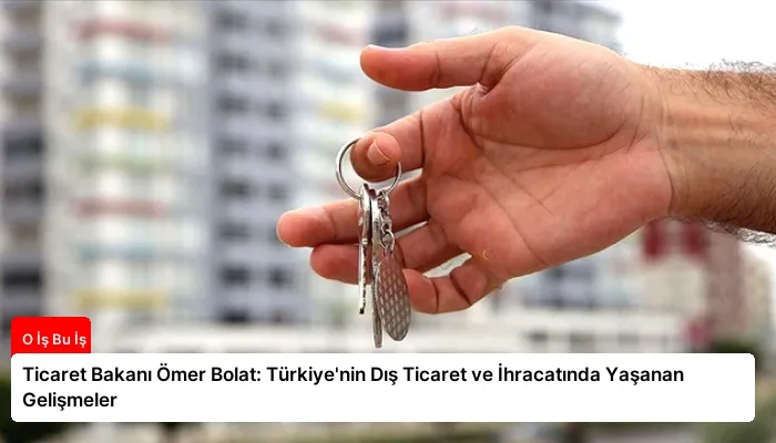 Ticaret Bakanı Ömer Bolat: Türkiye’nin Dış Ticaret ve İhracatında Yaşanan Gelişmeler