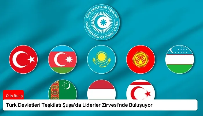 Türk Devletleri Teşkilatı Şuşa’da Liderler Zirvesi’nde Buluşuyor