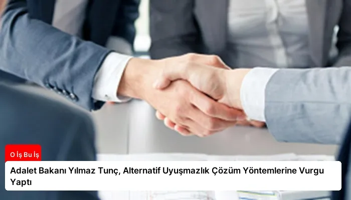 Adalet Bakanı Yılmaz Tunç, Alternatif Uyuşmazlık Çözüm Yöntemlerine Vurgu Yaptı