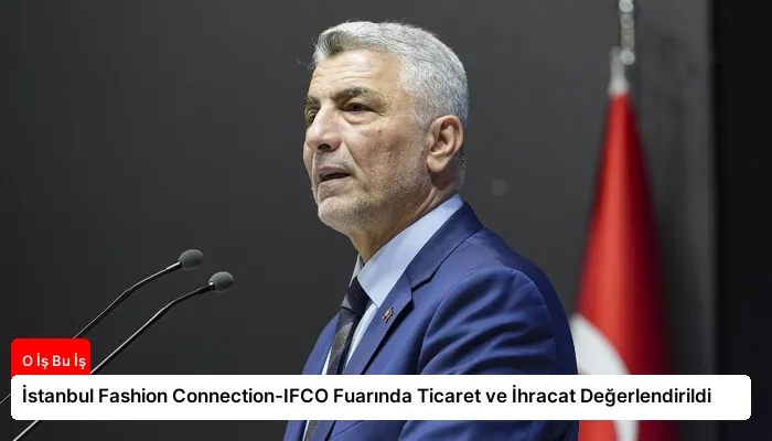 İstanbul Fashion Connection-IFCO Fuarında Ticaret ve İhracat Değerlendirildi