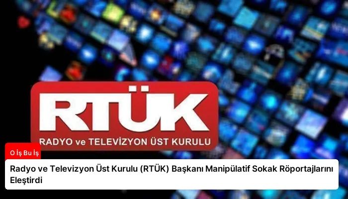 Radyo ve Televizyon Üst Kurulu (RTÜK) Başkanı Manipülatif Sokak Röportajlarını Eleştirdi