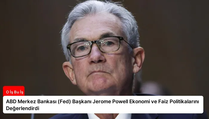 ABD Merkez Bankası (Fed) Başkanı Jerome Powell Ekonomi ve Faiz Politikalarını Değerlendirdi