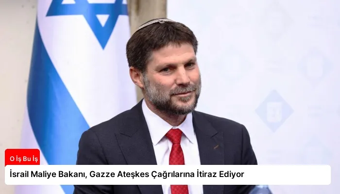 İsrail Maliye Bakanı, Gazze Ateşkes Çağrılarına İtiraz Ediyor