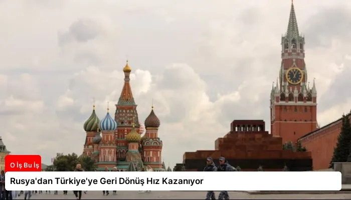 Rusya’dan Türkiye’ye Geri Dönüş Hız Kazanıyor