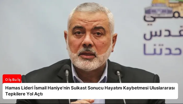 Hamas Lideri İsmail Haniye’nin Suikast Sonucu Hayatını Kaybetmesi Uluslararası Tepkilere Yol Açtı