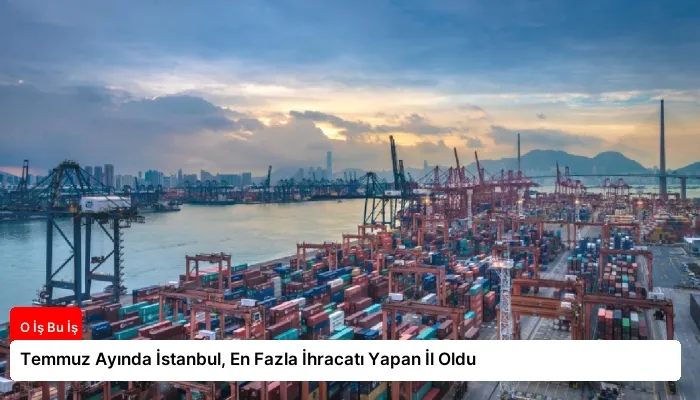 Temmuz Ayında İstanbul, En Fazla İhracatı Yapan İl Oldu