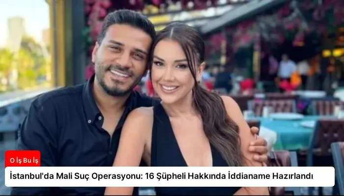 İstanbul’da Mali Suç Operasyonu: 16 Şüpheli Hakkında İddianame Hazırlandı