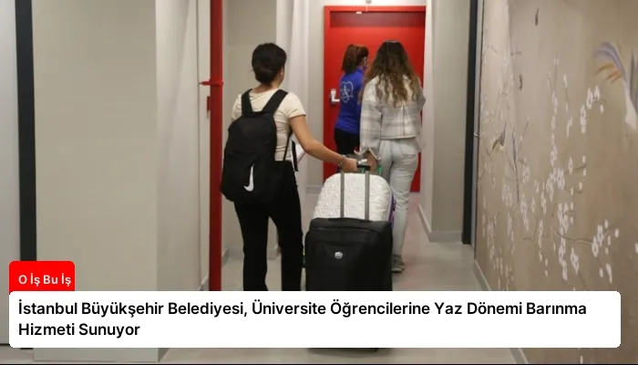İstanbul Büyükşehir Belediyesi, Üniversite Öğrencilerine Yaz Dönemi Barınma Hizmeti Sunuyor