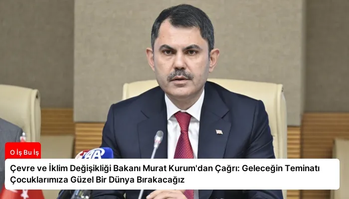 Çevre ve İklim Değişikliği Bakanı Murat Kurum’dan Çağrı: Geleceğin Teminatı Çocuklarımıza Güzel Bir Dünya Bırakacağız