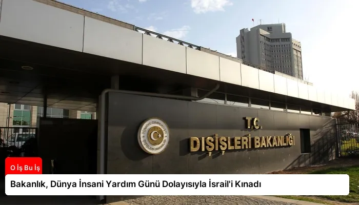 Bakanlık, Dünya İnsani Yardım Günü Dolayısıyla İsrail’i Kınadı
