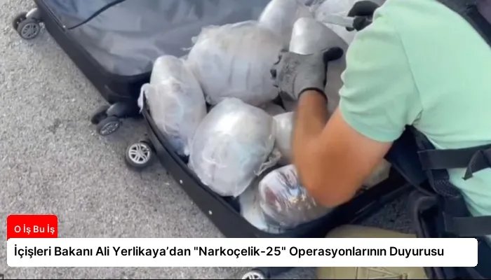İçişleri Bakanı Ali Yerlikaya’dan “Narkoçelik-25” Operasyonlarının Duyurusu