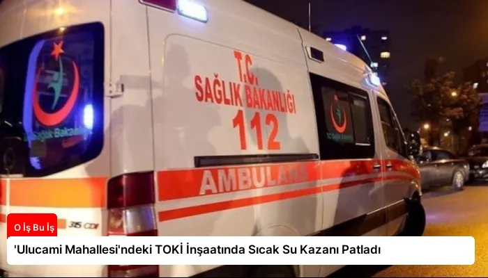 ‘Ulucami Mahallesi’ndeki TOKİ İnşaatında Sıcak Su Kazanı Patladı