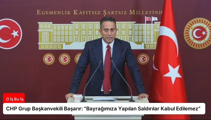 CHP Grup Başkanvekili Başarır: “Bayrağımıza Yapılan Saldırılar Kabul Edilemez”