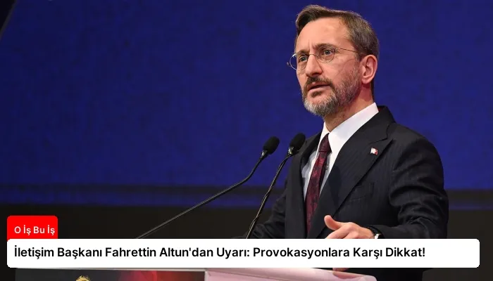 İletişim Başkanı Fahrettin Altun’dan Uyarı: Provokasyonlara Karşı Dikkat!