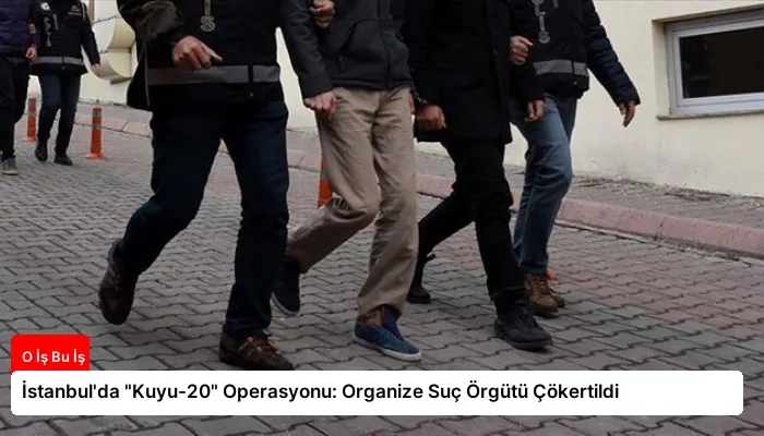 İstanbul’da “Kuyu-20” Operasyonu: Organize Suç Örgütü Çökertildi