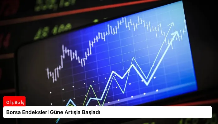 Borsa Endeksleri Güne Artışla Başladı