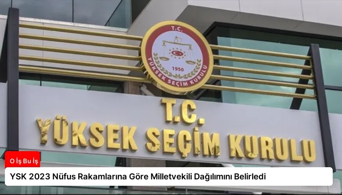 YSK 2023 Nüfus Rakamlarına Göre Milletvekili Dağılımını Belirledi