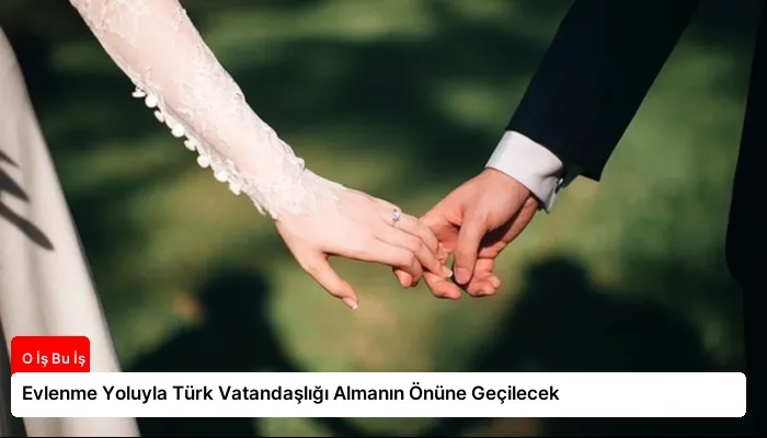 Evlenme Yoluyla Türk Vatandaşlığı Almanın Önüne Geçilecek
