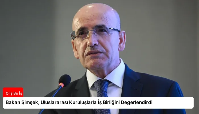 Bakan Şimşek, Uluslararası Kuruluşlarla İş Birliğini Değerlendirdi