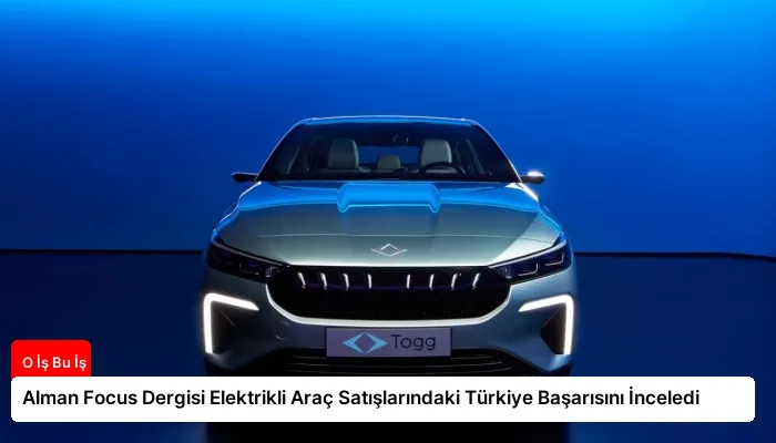 Alman Focus Dergisi Elektrikli Araç Satışlarındaki Türkiye Başarısını İnceledi