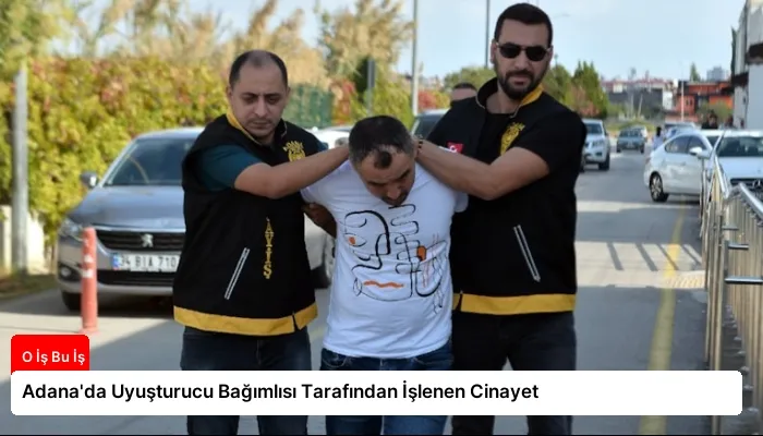 Adana’da Uyuşturucu Bağımlısı Tarafından İşlenen Cinayet