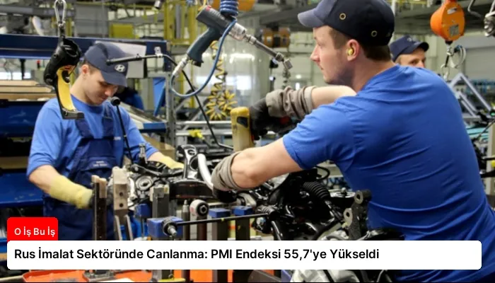 Rus İmalat Sektöründe Canlanma: PMI Endeksi 55,7’ye Yükseldi