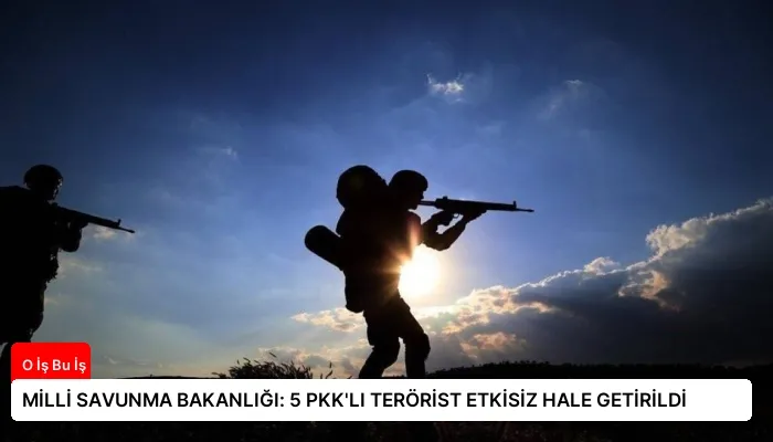 MİLLİ SAVUNMA BAKANLIĞI: 5 PKK’LI TERÖRİST ETKİSİZ HALE GETİRİLDİ