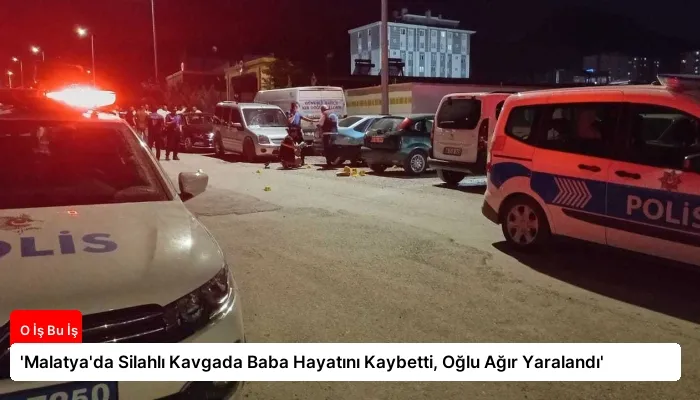 ‘Malatya’da Silahlı Kavgada Baba Hayatını Kaybetti, Oğlu Ağır Yaralandı’