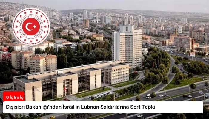 Dışişleri Bakanlığı’ndan İsrail’in Lübnan Saldırılarına Sert Tepki