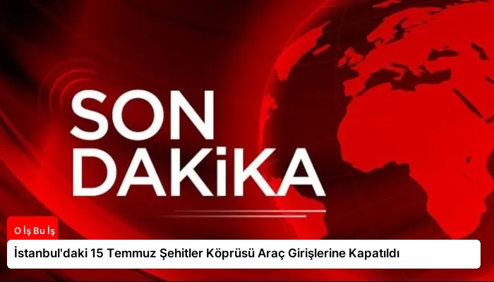 İstanbul’daki 15 Temmuz Şehitler Köprüsü Araç Girişlerine Kapatıldı