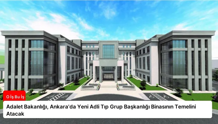 Adalet Bakanlığı, Ankara’da Yeni Adli Tıp Grup Başkanlığı Binasının Temelini Atacak