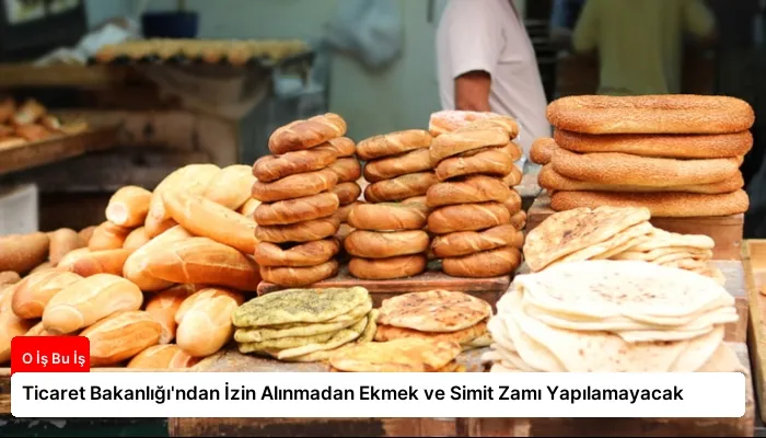 Ticaret Bakanlığı’ndan İzin Alınmadan Ekmek ve Simit Zamı Yapılamayacak
