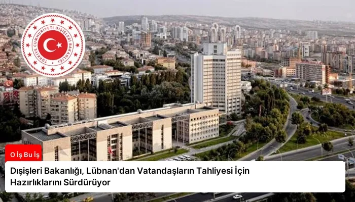Dışişleri Bakanlığı, Lübnan’dan Vatandaşların Tahliyesi İçin Hazırlıklarını Sürdürüyor