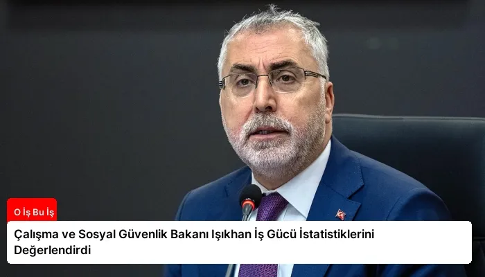 Çalışma ve Sosyal Güvenlik Bakanı Işıkhan İş Gücü İstatistiklerini Değerlendirdi