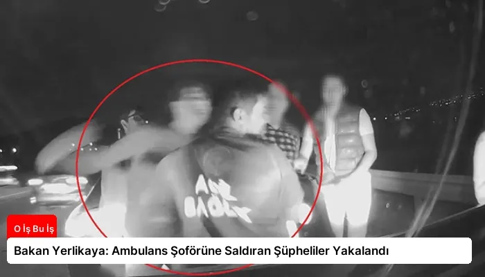 Bakan Yerlikaya: Ambulans Şoförüne Saldıran Şüpheliler Yakalandı