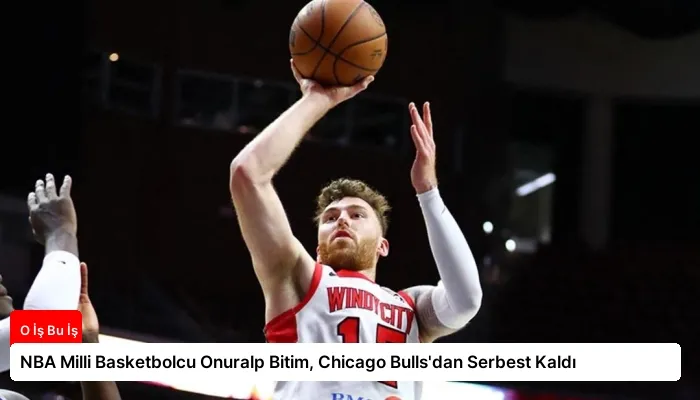 NBA Milli Basketbolcu Onuralp Bitim, Chicago Bulls’dan Serbest Kaldı