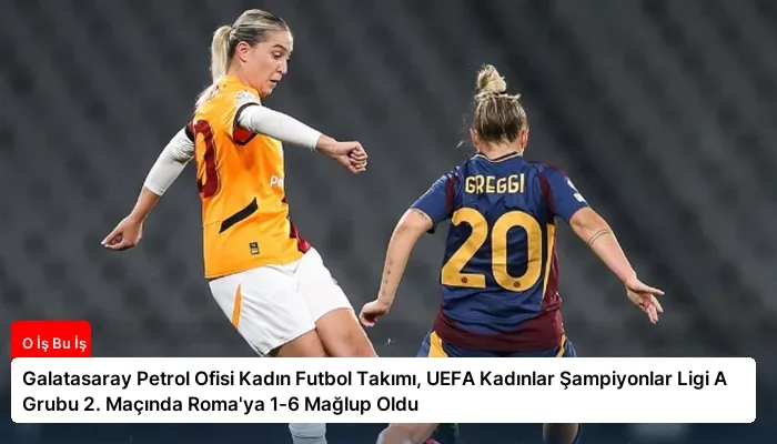Galatasaray Petrol Ofisi Kadın Futbol Takımı, UEFA Kadınlar Şampiyonlar Ligi A Grubu 2. Maçında Roma’ya 1-6 Mağlup Oldu