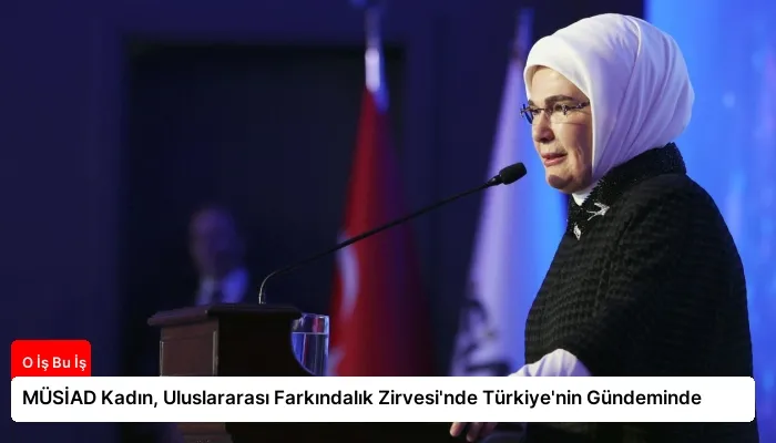 MÜSİAD Kadın, Uluslararası Farkındalık Zirvesi’nde Türkiye’nin Gündeminde