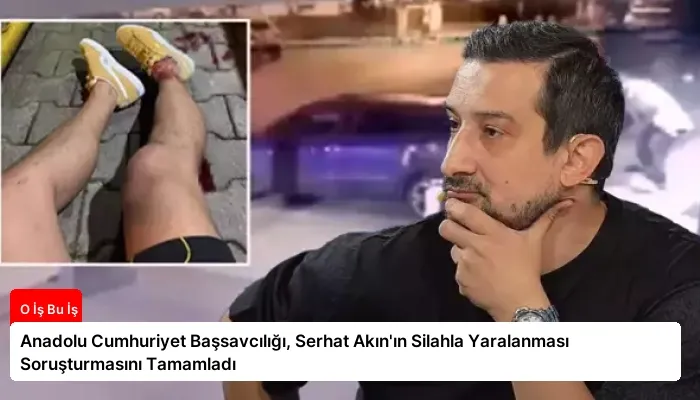 Anadolu Cumhuriyet Başsavcılığı, Serhat Akın’ın Silahla Yaralanması Soruşturmasını Tamamladı