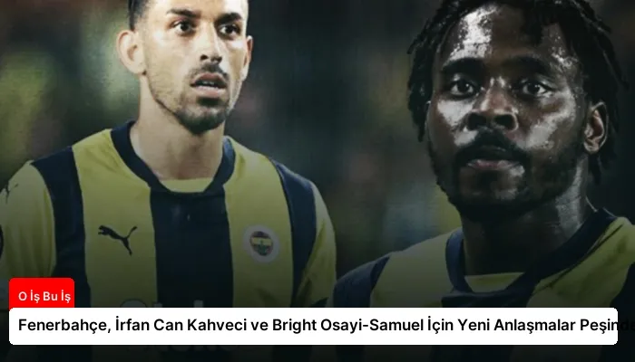 Fenerbahçe, İrfan Can Kahveci ve Bright Osayi-Samuel İçin Yeni Anlaşmalar Peşinde
