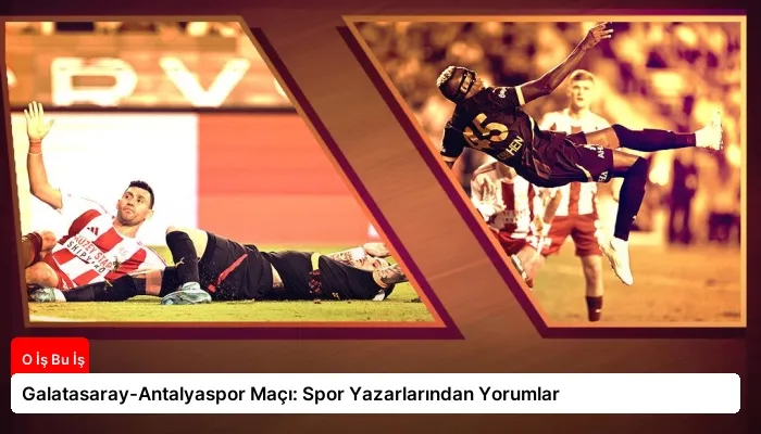 Galatasaray-Antalyaspor Maçı: Spor Yazarlarından Yorumlar
