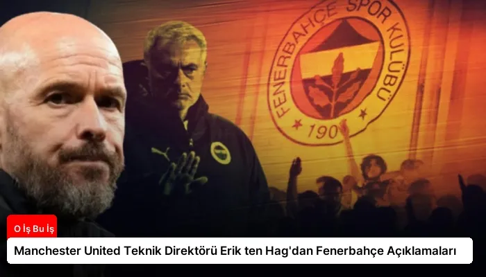 Manchester United Teknik Direktörü Erik ten Hag’dan Fenerbahçe Açıklamaları