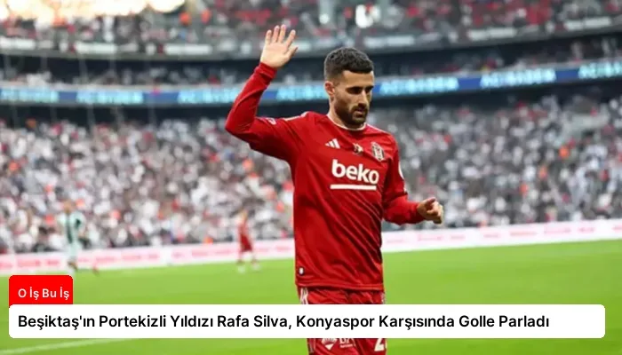 Beşiktaş’ın Portekizli Yıldızı Rafa Silva, Konyaspor Karşısında Golle Parladı