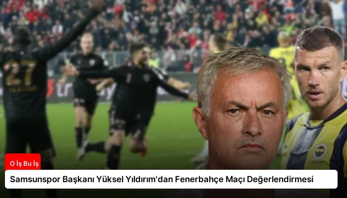 Samsunspor Başkanı Yüksel Yıldırım’dan Fenerbahçe Maçı Değerlendirmesi