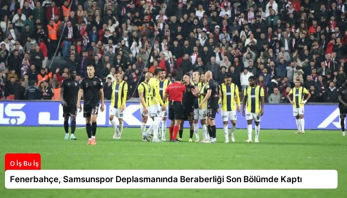 Fenerbahçe, Samsunspor Deplasmanında Beraberliği Son Bölümde Kaptı